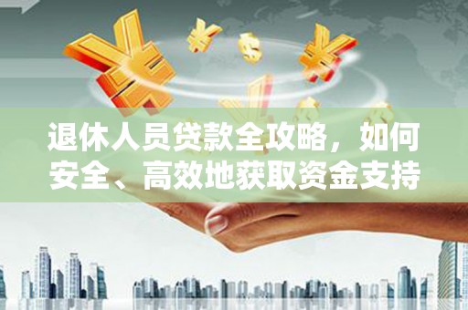 普湾新区退休人员贷款全攻略，如何安全、高效地获取资金支持