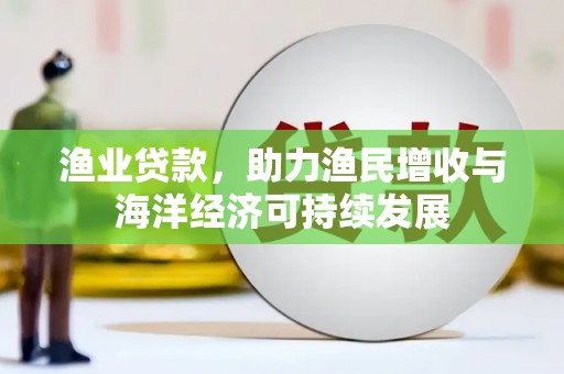 普湾新区渔业贷款，助力渔民增收与海洋经济可持续发展
