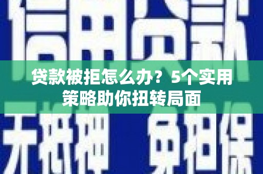 普湾新区贷款被拒怎么办？5个实用策略助你扭转局面