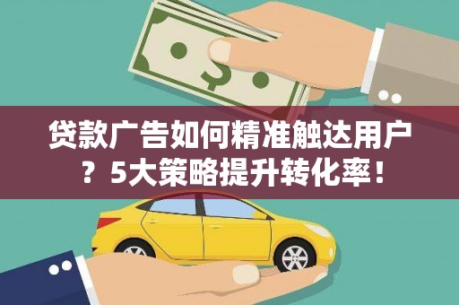 普湾新区贷款广告如何精准触达用户？5大策略提升转化率！