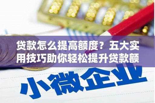 普湾新区贷款怎么提高额度？五大实用技巧助你轻松提升贷款额度