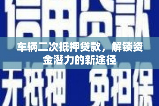 普湾新区车辆二次抵押贷款，解锁资金潜力的新途径