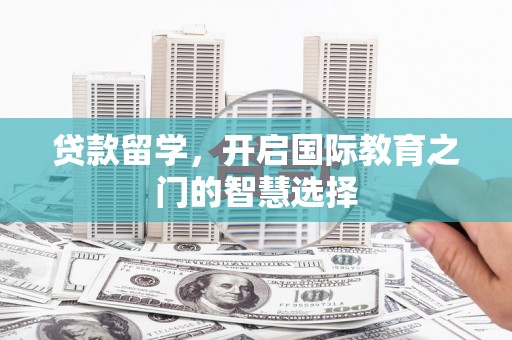 普湾新区贷款留学，开启国际教育之门的智慧选择