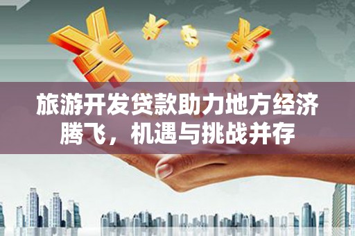 普湾新区旅游开发贷款助力地方经济腾飞，机遇与挑战并存
