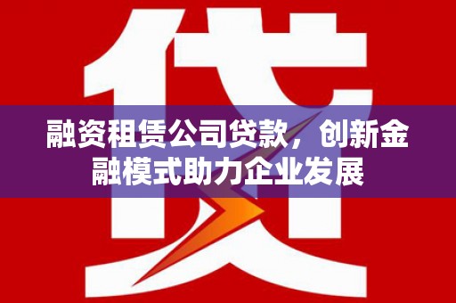 普湾新区融资租赁公司贷款，创新金融模式助力企业发展