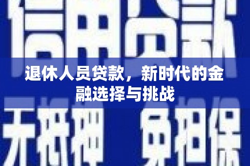 普湾新区退休人员贷款，新时代的金融选择与挑战