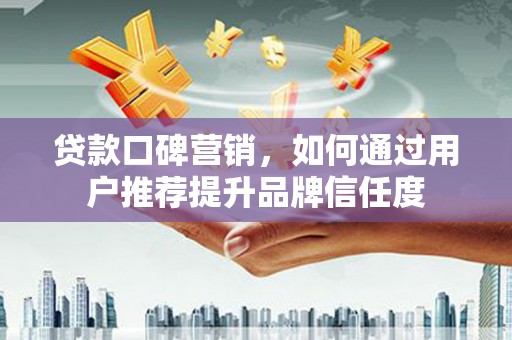 普湾新区贷款口碑营销，如何通过用户推荐提升品牌信任度