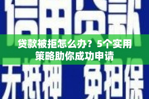 普湾新区贷款被拒怎么办？5个实用策略助你成功申请