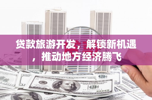 普湾新区贷款旅游开发，解锁新机遇，推动地方经济腾飞