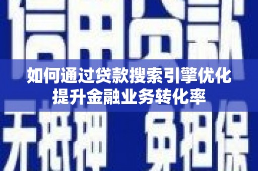 普湾新区如何通过贷款搜索引擎优化提升金融业务转化率
