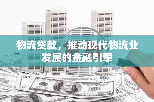普湾新区物流贷款，推动现代物流业发展的金融引擎