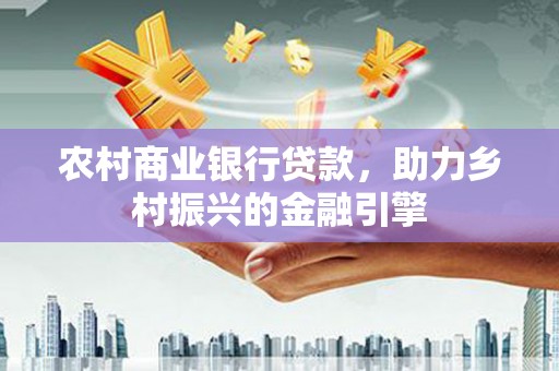 普湾新区农村商业银行贷款，助力乡村振兴的金融引擎
