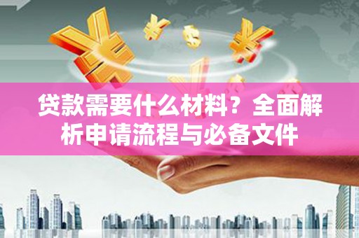 普湾新区贷款需要什么材料？全面解析申请流程与必备文件