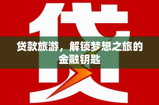 普湾新区贷款旅游，解锁梦想之旅的金融钥匙