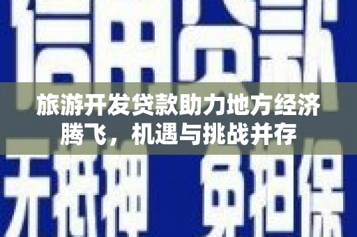 普湾新区旅游开发贷款助力地方经济腾飞，机遇与挑战并存