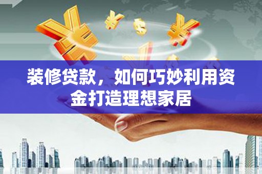 普湾新区装修贷款，如何巧妙利用资金打造理想家居