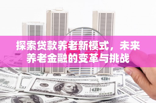 普湾新区探索贷款养老新模式，未来养老金融的变革与挑战