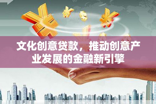 普湾新区文化创意贷款，推动创意产业发展的金融新引擎