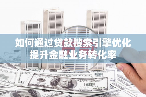 普湾新区如何通过贷款搜索引擎优化提升金融业务转化率