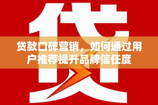 普湾新区贷款口碑营销，如何通过用户推荐提升品牌信任度