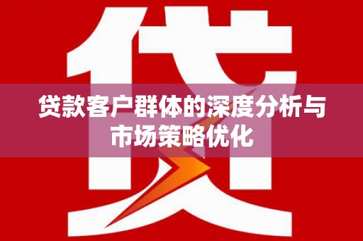 普湾新区贷款客户群体的深度分析与市场策略优化