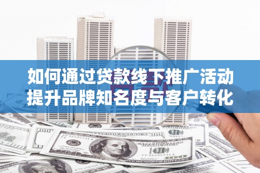 普湾新区如何通过贷款线下推广活动提升品牌知名度与客户转化率