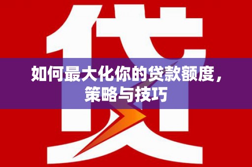 普湾新区如何最大化你的贷款额度，策略与技巧