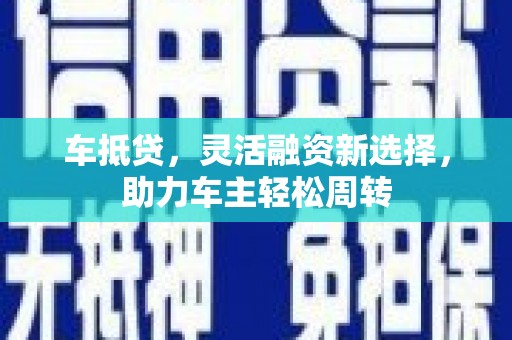 普湾新区车抵贷，灵活融资新选择，助力车主轻松周转