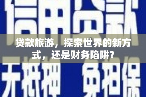 普湾新区贷款旅游，探索世界的新方式，还是财务陷阱？