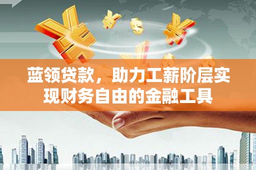 普湾新区蓝领贷款，助力工薪阶层实现财务自由的金融工具