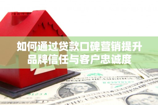 普湾新区如何通过贷款口碑营销提升品牌信任与客户忠诚度