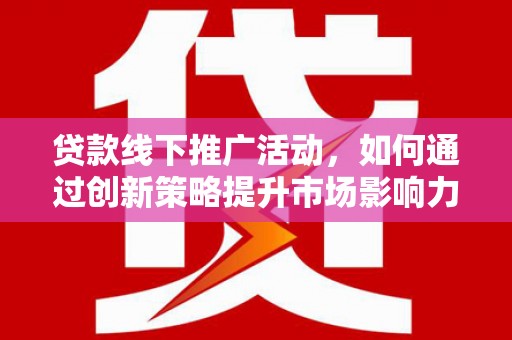 普湾新区贷款线下推广活动，如何通过创新策略提升市场影响力