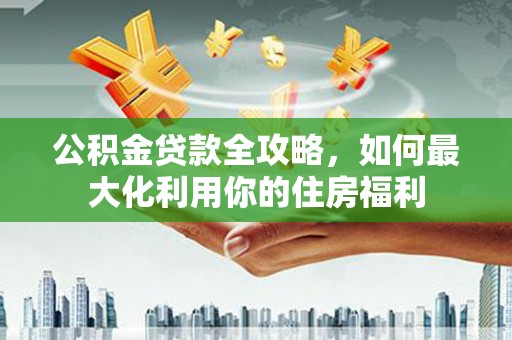 普湾新区公积金贷款全攻略，如何最大化利用你的住房福利