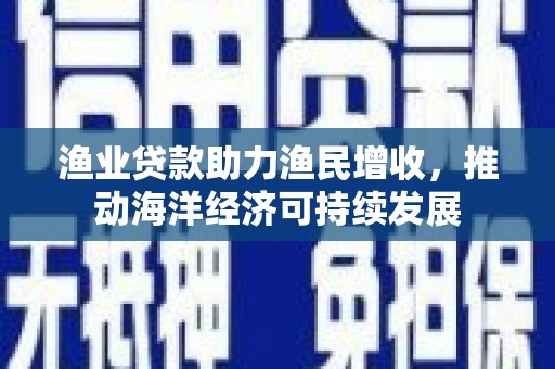 普湾新区渔业贷款助力渔民增收，推动海洋经济可持续发展