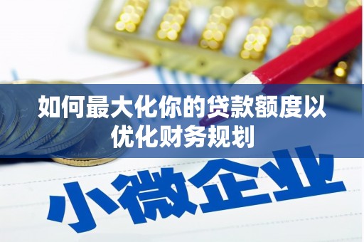 普湾新区如何最大化你的贷款额度以优化财务规划