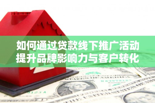 普湾新区如何通过贷款线下推广活动提升品牌影响力与客户转化率