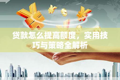 普湾新区贷款怎么提高额度，实用技巧与策略全解析