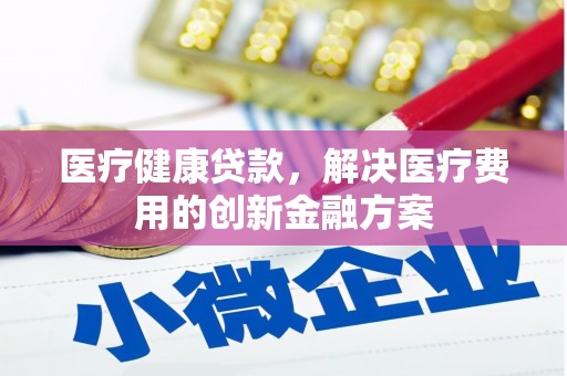 普湾新区医疗健康贷款，解决医疗费用的创新金融方案