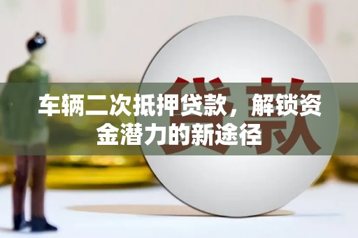 普湾新区车辆二次抵押贷款，解锁资金潜力的新途径