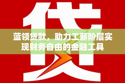 普湾新区蓝领贷款，助力工薪阶层实现财务自由的金融工具