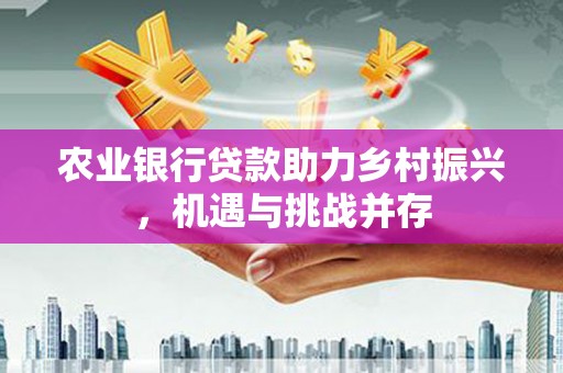 普湾新区农业银行贷款助力乡村振兴，机遇与挑战并存