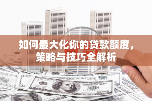 普湾新区如何最大化你的贷款额度，策略与技巧全解析