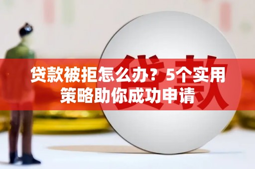 普湾新区贷款被拒怎么办？5个实用策略助你成功申请