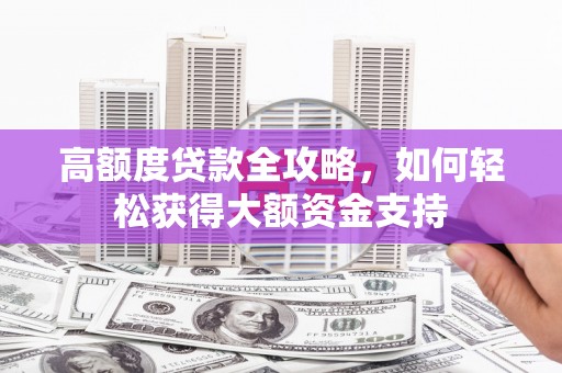普湾新区高额度贷款全攻略，如何轻松获得大额资金支持