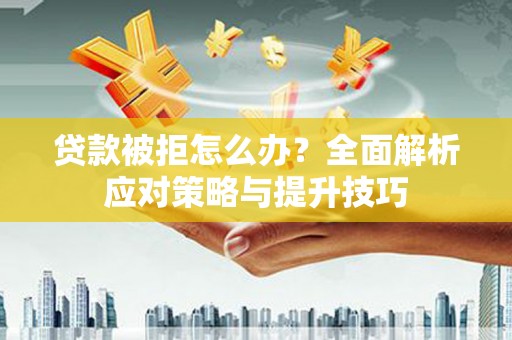 普湾新区贷款被拒怎么办？全面解析应对策略与提升技巧
