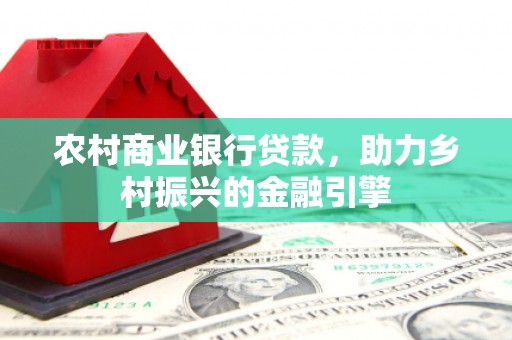 普湾新区农村商业银行贷款，助力乡村振兴的金融引擎