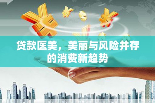 普湾新区贷款医美，美丽与风险并存的消费新趋势